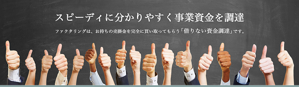 スピーディに分かりやすく事業資金を調達。ファクタリングは、お持ちの売掛金を完全に買い取ってもらう「借りない資金調達」です。